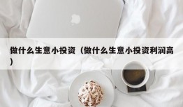 做什么生意小投资（做什么生意小投资利润高）