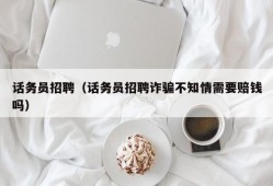 话务员招聘（话务员招聘诈骗不知情需要赔钱吗）