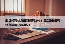 武汉招聘信息最新招聘2021（武汉市招聘信息最新招聘2023）