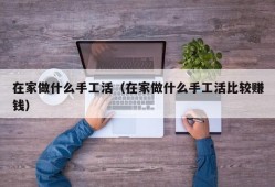 在家做什么手工活（在家做什么手工活比较赚钱）