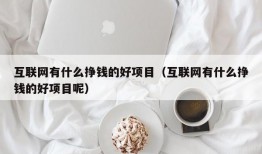 互联网有什么挣钱的好项目（互联网有什么挣钱的好项目呢）