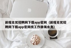 前程无忧招聘网下载app官网（前程无忧招聘网下载app官网找工作静海水务）