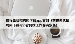 前程无忧招聘网下载app官网（前程无忧招聘网下载app官网找工作静海水务）