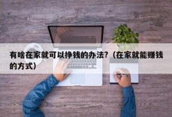 有啥在家就可以挣钱的办法?（在家就能赚钱的方式）