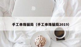 手工串珠骗局（手工串珠骗局2019）