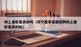 网上兼职是真的吗（苏宁居家客服招聘网上兼职是真的吗）