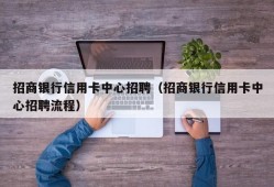 招商银行信用卡中心招聘（招商银行信用卡中心招聘流程）