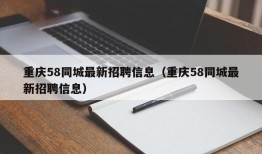 重庆58同城最新招聘信息（重庆58同城最新招聘信息）