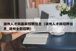 湖州人才网最新招聘信息（湖州人才网招聘信息_湖州全职招聘）