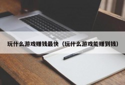 玩什么游戏赚钱最快（玩什么游戏能赚到钱）