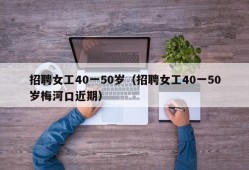 招聘女工40一50岁（招聘女工40一50岁梅河口近期）