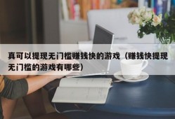 真可以提现无门槛赚钱快的游戏（赚钱快提现无门槛的游戏有哪些）