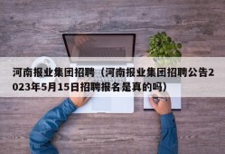 河南报业集团招聘（河南报业集团招聘公告2023年5月15日招聘报名是真的吗）