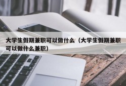 大学生假期兼职可以做什么（大学生假期兼职可以做什么兼职）