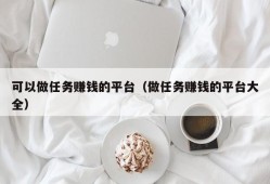 可以做任务赚钱的平台（做任务赚钱的平台大全）