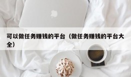 可以做任务赚钱的平台（做任务赚钱的平台大全）