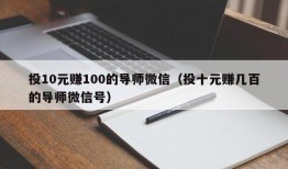 投10元赚100的导师微信（投十元赚几百的导师微信号）