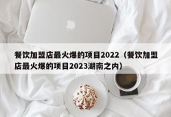 餐饮加盟店最火爆的项目2022（餐饮加盟店最火爆的项目2023湖南之内）