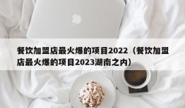 餐饮加盟店最火爆的项目2022（餐饮加盟店最火爆的项目2023湖南之内）