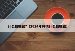 什么最赚钱?（2024年种植什么最赚钱）