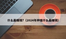 什么最赚钱?（2024年种植什么最赚钱）