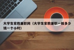 大学生家教兼职网（大学生家教兼职一般多少钱一个小时）