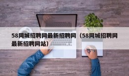 58同城招聘网最新招聘网（58同城招聘网最新招聘网站）