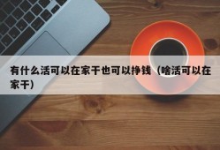 有什么活可以在家干也可以挣钱（啥活可以在家干）