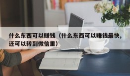 什么东西可以赚钱（什么东西可以赚钱最快,还可以转到微信里）