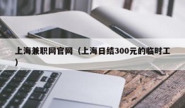 上海兼职网官网（上海日结300元的临时工）