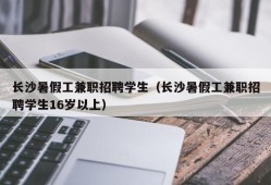 长沙暑假工兼职招聘学生（长沙暑假工兼职招聘学生16岁以上）