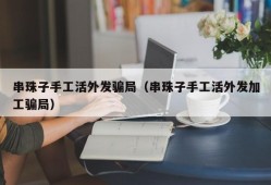 串珠子手工活外发骗局（串珠子手工活外发加工骗局）