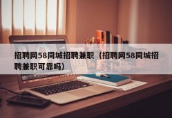 招聘网58同城招聘兼职（招聘网58同城招聘兼职可靠吗）