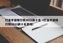 打金手游排行榜2022前十名（打金手游排行榜2022前十名游戏）