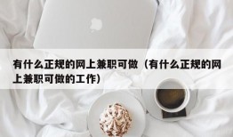 有什么正规的网上兼职可做（有什么正规的网上兼职可做的工作）