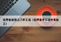 无押金送货上门手工活（无押金手工活外发加工）