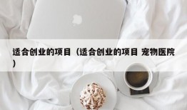 适合创业的项目（适合创业的项目 宠物医院）