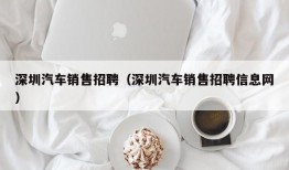 深圳汽车销售招聘（深圳汽车销售招聘信息网）