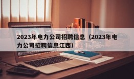 2023年电力公司招聘信息（2023年电力公司招聘信息江西）