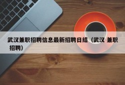 武汉兼职招聘信息最新招聘日结（武汉 兼职 招聘）