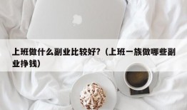 上班做什么副业比较好?（上班一族做哪些副业挣钱）