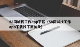 58同城找工作app下载（58同城找工作app下载找下面帅父）