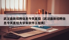 武汉最新招聘信息今天直招（武汉最新招聘信息今天直招大学生软件工程类）