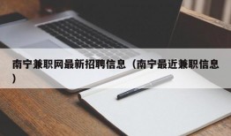 南宁兼职网最新招聘信息（南宁最近兼职信息）