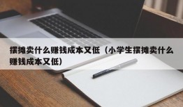 摆摊卖什么赚钱成本又低（小学生摆摊卖什么赚钱成本又低）