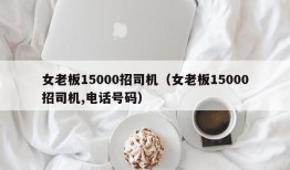 女老板15000招司机（女老板15000招司机,电话号码）