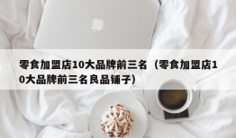 零食加盟店10大品牌前三名（零食加盟店10大品牌前三名良品铺子）