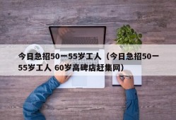 今日急招50一55岁工人（今日急招50一55岁工人 60岁高碑店赶集网）