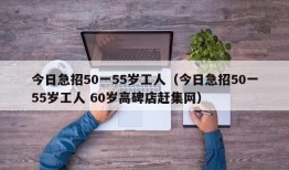 今日急招50一55岁工人（今日急招50一55岁工人 60岁高碑店赶集网）