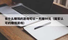 有什么赚钱的游戏可以一天赚50元（国家认可的赚钱游戏）